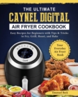 The Ultimate Caynel Digital Air Fryer Cookbook : Easy Recipes for Beginners with Tips & Tricks to Fry, Grill, Roast, and Bake Your Everyday Air Fryer Book - Book
