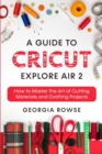 A Guide to Cricut Explore Air 2 : How to Master the Art of Cutting Materials and Crafting Projects - Book