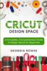 Cricut Design Space : A Complete, Comprehensive Guide to Design Space for Beginners - Book