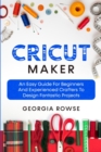 Cricut Maker : An Easy Guide for Beginners And Experienced Crafters to Design Fantastic Projects - Book