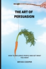 The Art of Persuasion : Everything They Never Told You about the Manipulation of Emotions. a Speed Guide to Discover the Mind of Other People and Understand Their Thoughts - Book