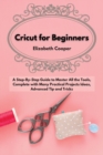 Cricut for Beginners : A Step-By-Step Guide to Master All the Tools, Complete with Many Practical Projects Ideas, Advanced Tip and Tricks. - Book