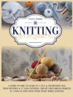 Knitting for Beginners : A Guide on How to Learn in a Fun & Inexpensive Way, With Pictures & 27 Easy Patterns. Create Your Dream Projects in 3 Days & Find Your Inner Peace While Knitting - Book
