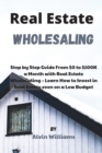 Real Estate Wholesaling : Step by Step Guide From $0 to $100K a Month with Real Estate Wholesaling - Learn How to Invest in Real Estate even on a Low Budget - Book