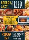 Speedy, Lazy, Fried! [5 books in 1] : Cook and Taste 301 Delicious Fried Recipes, Stay Healthy and Save Your Time - Book