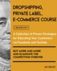 Dropshipping / Private Label / E-Commerce Course [5 Books in 1] : A Collection of Proven Strategies for Educating Your Customers via Facebook and YouTube to Buy More and More and Eliminate the Competi - Book