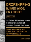 Dropshipping Business Model on a Budget [5 Books in 1] : An Online Millionaire's Secret Formula to Sell Almost Anything Through Your Store, Build A Business You Love, And Live The Life Of Your Dreams - Book