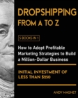 Dropshipping From A to Z [5 Books in 1] : How to Adopt Profitable Marketing Strategies to Build a Million - Dollar Business with an Initial Investment of Less than $250 - Book