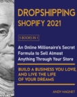 Dropshipping Shopify 2021 [5 Books in 1] : An Online Millionaire's Secret Formula To Sell Almost Anything Through Your Store, Build A Business You Love, And Live The Life Of Your Dreams - Book