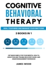 COGNITIVE BEHAVIORAL THERAPY Heal your Mind and Manage your Emotions 3 BOOKS IN 1 CBT Made Simple for your Mental Health, Addiction and Trauma Recovery Guide, and Anger Management Workbook - Book