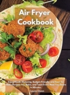 Air Fryer cookbook : Enjoy Mouth-Watering, Budget-Friendly, and Easy-To-Make Recipes. Fry, Bake, and Toast Every Meal You Desire In Minutes. - Book