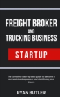 Freight Broker and Trucking Business Startup : The complete step-by-step guide to become a successful entrepreneur and start living your dream - Book