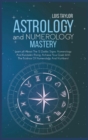 Astrology And Numerology Mastery : Learn all About The 12 Zodiac Signs, Numerology, And Kundalini Rising. Achieve Your Goals With The Science Of Numerology And Numbers!: A Step-By-Step Guide To Everyt - Book