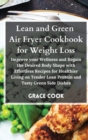Lean and Green Air Fryer Cookbook for Weight Loss : Improve your Wellness and Regain the Desired Body Shape with Effortless Recipes for Healthier Living on Tender Lean Protein and Tasty Green Side Dis - Book
