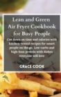 Lean and Green Air Fryer Cookbook for Busy People : Cut down on time and calories with kitchen-tested recipes for smart people on the go. Low-carbs and high-lean protein with dishes everyone will love - Book