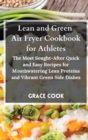 Lean and Green Air Fryer Cookbook for Athletes : The Most Sought-After Quick and Easy Recipes for Mouthwatering Lean Proteins and Vibrant Green Side Dishes - Book