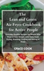 The Lean and Green Air Fryer Cookbook for Active People : Everyday Healthy Recipes for People Who Want to Lose Weight with Tasty Food. Frying, Roasting, Grilling and Baking at Home - Book