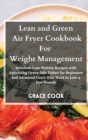 Lean and Green Air Fryer Cookbook For Weight Management : Delicious Lean Protein Recipes with Appetizing Green Side Dishes for Beginners and Advanced Users Who Want to Lose a Few Pounds - Book