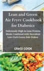 Lean and Green Air Fryer Cookbook for Diabetics : Deliciously High in Lean Protein Meals Combined with Succulent Low-Carb Green Side Dishes - Book