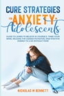 Cure Strategies for Anxiety in Adolescents : Guide to Learn to Believe in Yourself, Tame Your Mind, Release the Hidden Potential and Positive Energy to Live Without Fear - Book