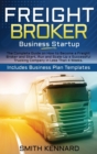 Freight Broker Business Startup : The Complete Guide on How to Become a Freight Broker and Start, Run and Scale-Up a Successful Trucking Company in Less Than 4 Weeks. Includes Business Plan Templates - Book