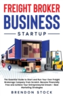Freight Broker Business Startup : The Essential Guide to Start and Run Your Own Freight Brokerage Company from Scratch. Become Financially Free and Achieve Your Entrepreneurial Dream + Best Marketing - Book