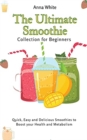 The Ultimate Smoothie Collection for Beginners : Quick, Easy and Delicious Smoothies to Boost your Health and Metabolism - Book