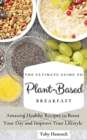 The Ultimate Guide to Plant- Based Breakfast : Amazing Healthy Recipes to Boost Your Day and Improve Your Lifestyle - Book