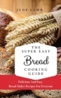 The Super Easy Bread Cooking Guide : Delicious And Easy Bread Maker Recipes For Everyone - Book