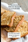 The Ultimate Bread Maker Cookbook : Incredible Bread Maker Recipes For Beginners - Book