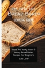 The Super Easy Bread Baker Cooking Guide : Simple And Tasty Sweet & Savory Bread Maker Recipes For Beginners - Book