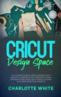 Cricut Design Space : The Ultimate Guide to Create Amazing Craft Projects. Learn Effective Strategies to Make Incredible Hand-Made Cricut Ideas Following Illustrated Practical Examples. - Book