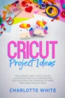 Cricut Project Ideas : The Ultimate Craft Guide. Follow Illustrated Practical Examples and Discover Effective Strategies to Make Profitable Project Ideas. - Book