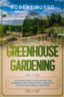 Greenhouse Gardening : The Ultimate Guide to Start Building Your Inexpensive Green House to Finally Grow Fruits, Vegetables and Herbs All Year Round. - Book