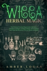 Wicca Herbal Magic : The Ultimate Practical Magic Guide. Discover a Complete Catalogue of Magical Plants, Oil and Herbs. Start Enjoying Mysterious Wiccan Rituals and Spells - Book