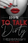 How to Talk Dirty : The Complete Sex Guide to Talk Dirty. How to Turn on Your Partner. Release Your Dirty Pick Up Lines and Emerge Your Sex Fantasies. - Book