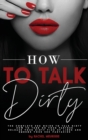 How to Talk Dirty : The Complete Sex Guide to Talk Dirty. How to Turn on Your Partner. Release Your Dirty Pick Up Lines and Emerge Your Sex Fantasies. - Book