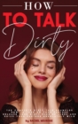 How to Talk Dirty : The Complete Dirty Talk Examples. How to Turn on Your Partner. Release Your Dirty Pick Up Lines and Drive Your Partner Absolutely Wild. - Book