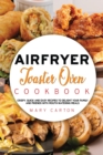 Air Fryer Toaster Oven Cookbook : Crispy, Quick and Easy Recipes to Delight Your Family and Friends With Mouth-Watering Meals - Book