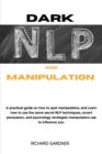 Dark Nlp and Manipulation : a practical guide on how to spot manipulation, and learn how to use the same secret nlp techniques, covert persuasion, and psychology strategies manipulators use to influen - Book