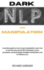 Dark Nlp and Manipulation : A practical guide on how to spot manipulation, and learn how to use the same secret nlp techniques, covert persuasion, and psychology strategies manipulators use to influen - Book