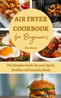 Air Fryer Cookbook for Beginners : The Simplest Guide for your Quick, Healthy and Everyday Meals - Book