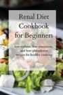 Renal Diet Cookbook for Beginners : low-sodium, low-potassium, and low-phosphorus recipes for healthy cooking - Book