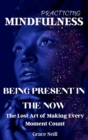 Practicing Mindfulness Being Present in the Now : The Lost Art of Making Every Moment Count. - Book