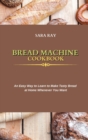Bread Machine Cookbook : An Easy Way to Learn to Make Tasty Bread at Home Whenever You Want - Book