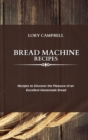 Bread Machine Recipes : Recipes to Discover the Pleasure of an Excellent Homemade Bread - Book