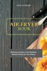 Air Fryer Book : Gluttonous Dishes to Eat Healthier Without Giving Up Your Fitness - Book