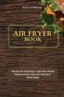 Air Fryer Book : Recipes for Following a Light Diet without Compromising Taste and Staying in Great Shape - Book