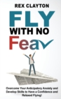 Fly with No Fear : Overcome Your Anticipatory Anxiety and Develop Skills to Have a Confidence and Relaxed Flying! Stop with Flying Phobia! End Panic, Anxiety, Claustrophobia and Fear of Flying Forever - Book