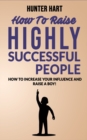 How to Raise Highly Successful People : How to Increase your Influence and Raise a Boy! Break Free of the Overparenting Trap and Prepare Kids for Succes. Learn How Successful People Lead! - Book